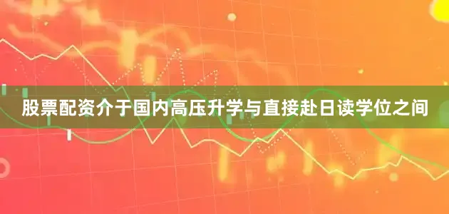股票配资介于国内高压升学与直接赴日读学位之间
