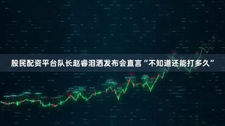 股民配资平台队长赵睿泪洒发布会直言“不知道还能打多久”