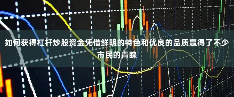 如何获得杠杆炒股资金凭借鲜明的特色和优良的品质赢得了不少市民的青睐