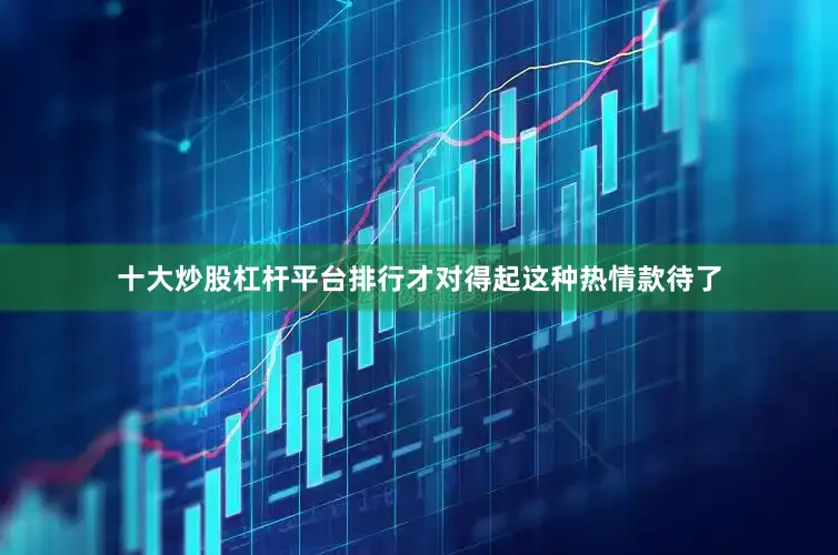 十大炒股杠杆平台排行才对得起这种热情款待了