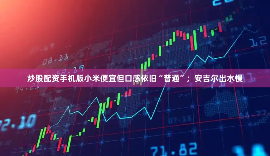 炒股配资手机版小米便宜但口感依旧“普通”；安吉尔出水慢
