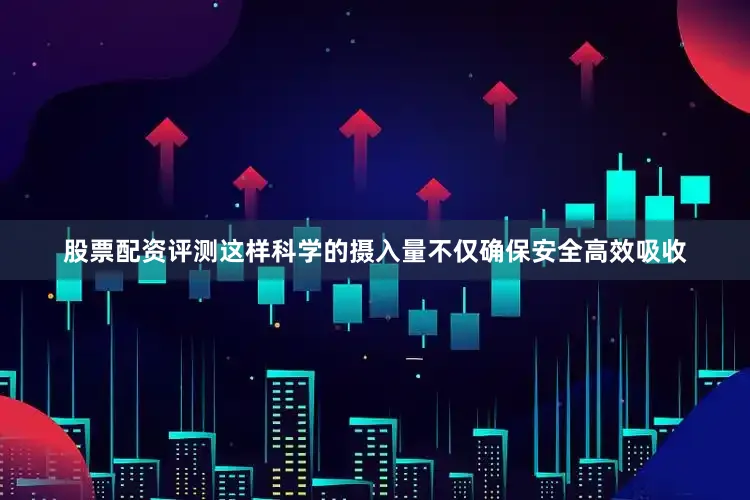 股票配资评测这样科学的摄入量不仅确保安全高效吸收