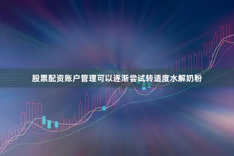 股票配资账户管理可以逐渐尝试转适度水解奶粉
