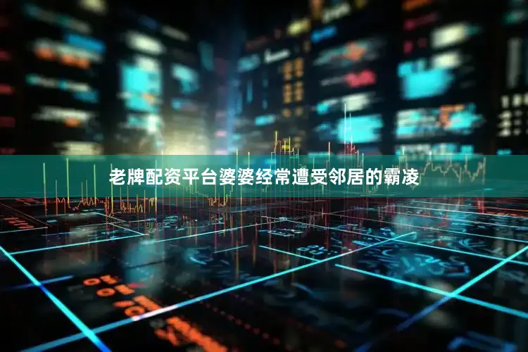 老牌配资平台婆婆经常遭受邻居的霸凌