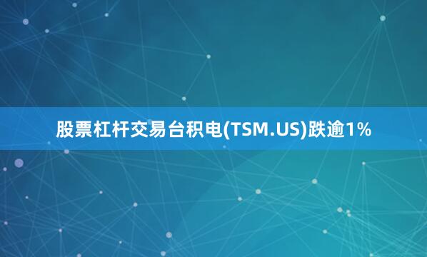股票杠杆交易台积电(TSM.US)跌逾1%