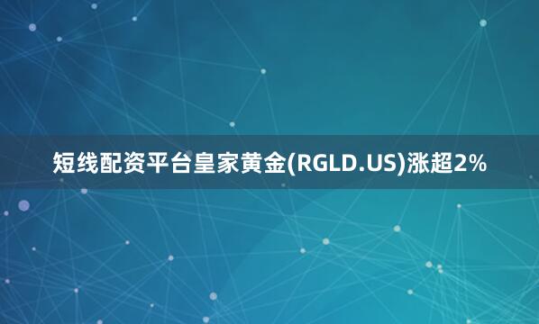 短线配资平台皇家黄金(RGLD.US)涨超2%