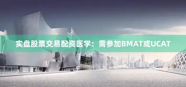 实盘股票交易配资医学：需参加BMAT或UCAT
