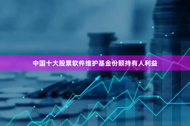 中国十大股票软件维护基金份额持有人利益