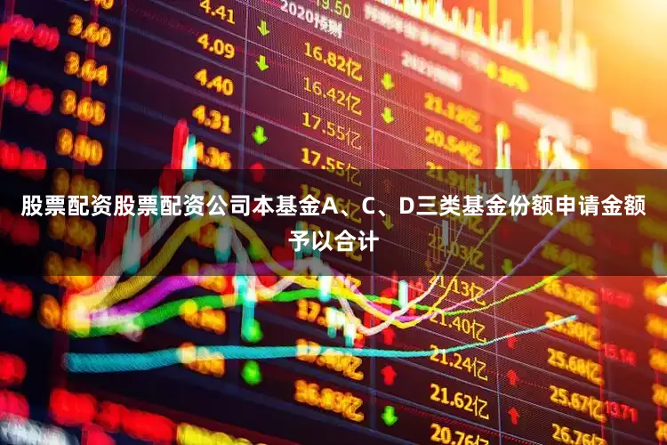 股票配资股票配资公司本基金A、C、D三类基金份额申请金额予以合计