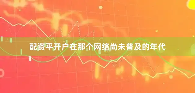 配资平开户在那个网络尚未普及的年代