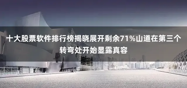 十大股票软件排行榜揭晓展开剩余71%山道在第三个转弯处开始显露真容