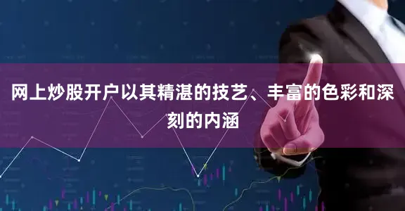 网上炒股开户以其精湛的技艺、丰富的色彩和深刻的内涵