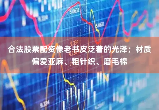 合法股票配资像老书皮泛着的光泽；材质偏爱亚麻、粗针织、磨毛棉