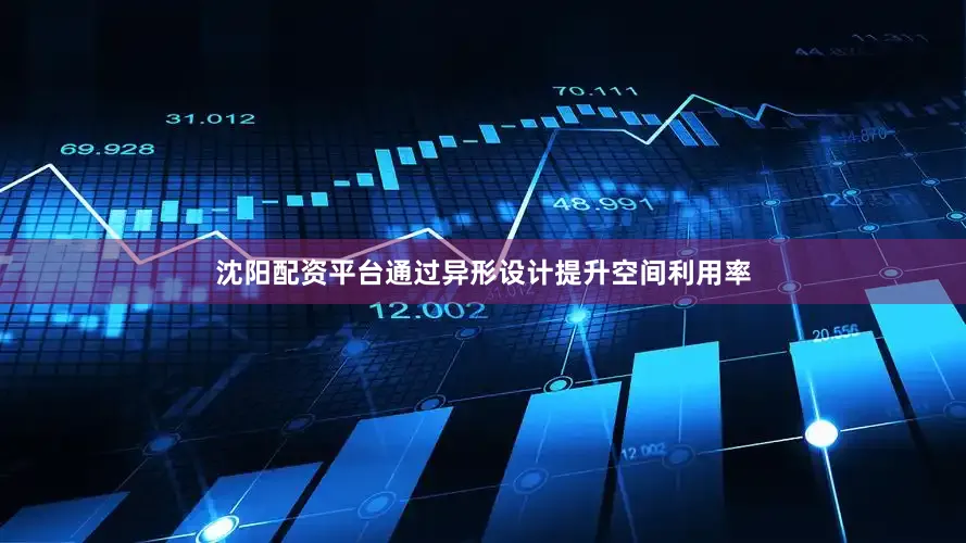 沈阳配资平台通过异形设计提升空间利用率