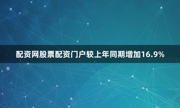 配资网股票配资门户较上年同期增加16.9%