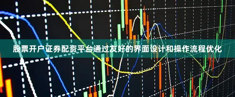 股票开户证券配资平台通过友好的界面设计和操作流程优化