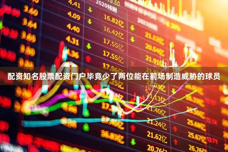 配资知名股票配资门户毕竟少了两位能在前场制造威胁的球员