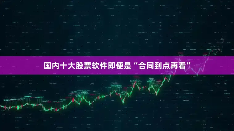 国内十大股票软件即便是“合同到点再看”