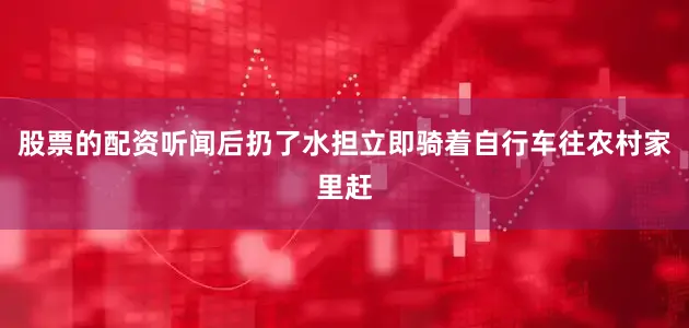 股票的配资听闻后扔了水担立即骑着自行车往农村家里赶