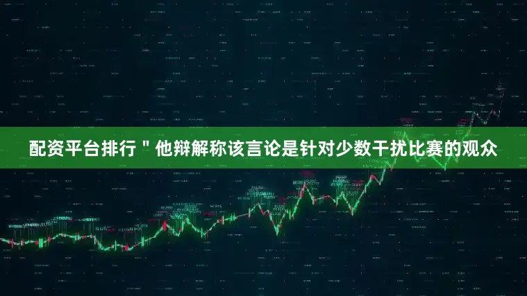 配资平台排行＂他辩解称该言论是针对少数干扰比赛的观众