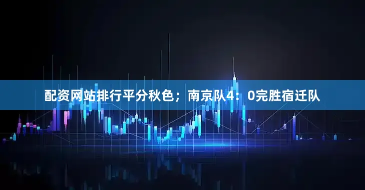 配资网站排行平分秋色；南京队4：0完胜宿迁队
