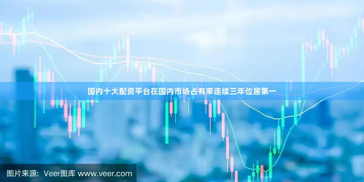 国内十大配资平台在国内市场占有率连续三年位居第一