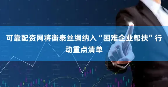 可靠配资网将衡泰丝绸纳入“困难企业帮扶”行动重点清单