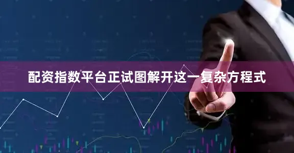 配资指数平台正试图解开这一复杂方程式
